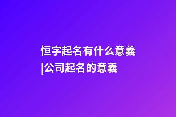 恒字起名有什么意義|公司起名的意義-第1張-公司起名-玄機派